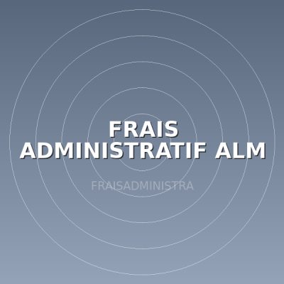 FRAIS ADMINISTRATIF ALM