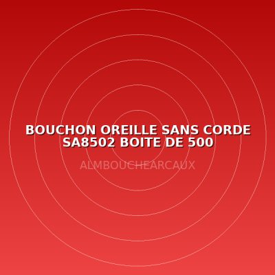 BOUCHON OREILLE SANS CORDE SA8502 BOITE DE 500