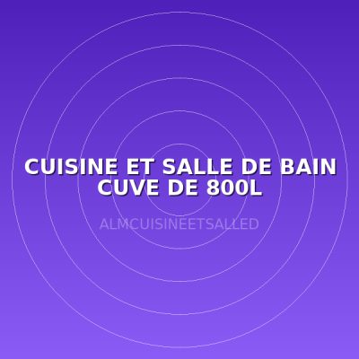 CUISINE ET SALLE DE BAIN CUVE DE 800L
