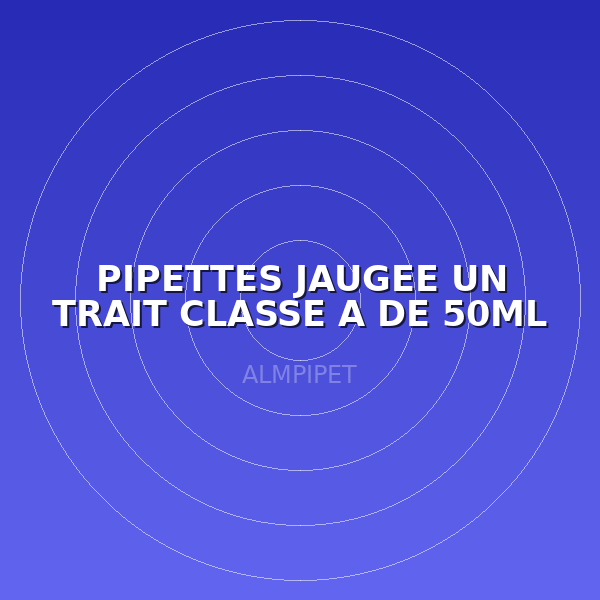 PIPETTES JAUGEE UN TRAIT CLASSE A DE 50ML