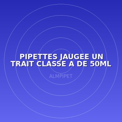 PIPETTES JAUGEE UN TRAIT CLASSE A DE 50ML