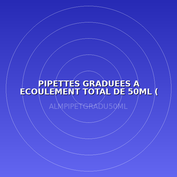 PIPETTES GRADUEES A ECOULEMENT TOTAL DE 50ML ( LABO )