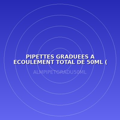 PIPETTES GRADUEES A ECOULEMENT TOTAL DE 50ML ( LABO )